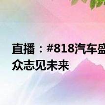直播:#818汽车盛典# 众志见未来