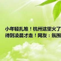 小年轻扎堆!杭州这里火了,有人待到凌晨才走!网友:氛围感很强