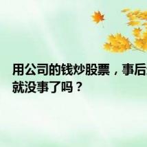 用公司的钱炒股票,事后还回去就没事了吗?
