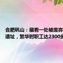 合肥矾山:藏着一处被废弃的工业遗址,繁华时职工达2300多人