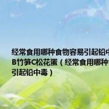 经常食用哪种食物容易引起铅中毒A土豆B竹笋C松花蛋(经常食用哪种食物容易引起铅中毒)