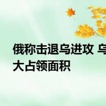 俄称击退乌进攻 乌称扩大占领面积