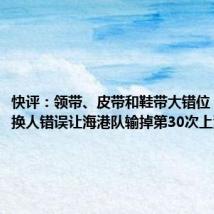 快评:领带、皮带和鞋带大错位,穆帅的换人错误让海港队输掉第30次上海德比