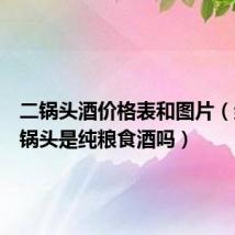 二锅头酒价格表和图片（红星二锅头是纯粮食酒吗）