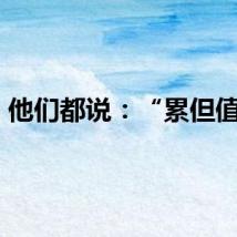 他们都说：“累但值得”