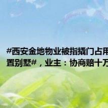 #西安金地物业被指撬门占用业主空置别墅#,业主:协商赔十万只
