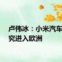 卢伟冰：小米汽车正研究进入欧洲