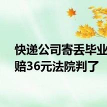 快递公司寄丢毕业证只赔36元法院判了