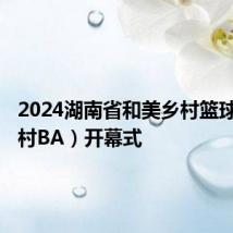 2024湖南省和美乡村篮球比赛(村BA)开幕式
