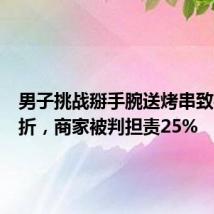 男子挑战掰手腕送烤串致手臂骨折,商家被判担责25%