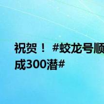 祝贺！ #蛟龙号顺利完成300潜#