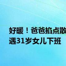 好暖!爸爸掐点散步偶遇31岁女儿下班