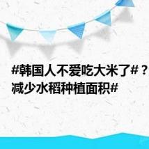 #韩国人不爱吃大米了#? #韩国减少水稻种植面积#