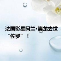 法国影星阿兰·德龙去世 再见了“佐罗”!