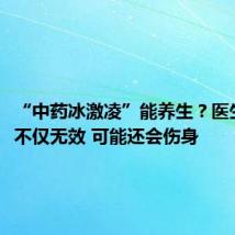 “中药冰激凌”能养生?医生提醒:不仅无效 可能还会伤身