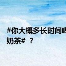 #你大概多长时间喝一次奶茶# ？