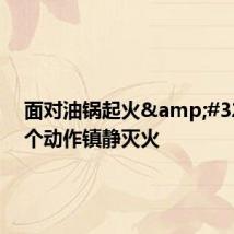 面对油锅起火 他一个动作镇静灭火