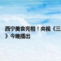 西宁美食亮相！央视《三餐四季》今晚播出