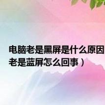 电脑老是黑屏是什么原因(电脑老是蓝屏怎么回事)
