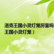 洛克王国小灵灯笼厉害吗(洛克王国小灵灯笼)