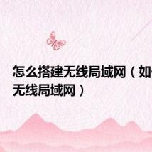 怎么搭建无线局域网(如何建立无线局域网)