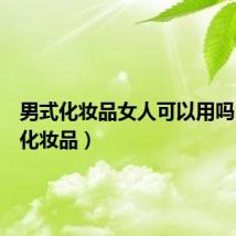 男式化妆品女人可以用吗(男式化妆品)