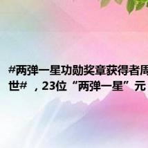 #两弹一星功勋奖章获得者周光召逝世# ,23位“两弹一星”元