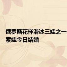 俄罗斯花样滑冰三娃之一的特鲁索娃今日结婚