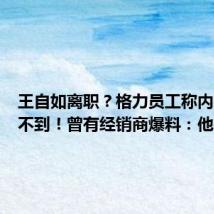 王自如离职?格力员工称内网已搜不到!曾有经销商爆料:他得罪不
