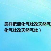 怎样把液化气灶改天然气灶（液化气灶改天然气灶）