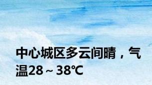 中心城区多云间晴，气温28～38℃