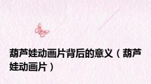 葫芦娃动画片背后的意义（葫芦娃动画片）