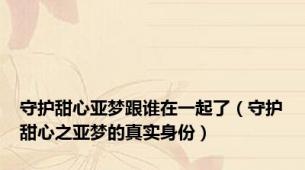 守护甜心亚梦跟谁在一起了（守护甜心之亚梦的真实身份）