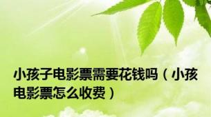小孩子电影票需要花钱吗（小孩电影票怎么收费）