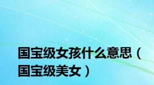 国宝级女孩什么意思（国宝级美女）