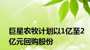 巨星农牧计划以1亿至2亿元回购股份