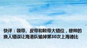 快评：领带、皮带和鞋带大错位，穆帅的换人错误让海港队输掉第30次上海德比