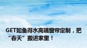 GET如鱼得水高端窗帘定制，把“春天”搬进家里！