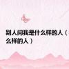 别人问我是什么样的人（我是什么样的人）