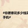 #你愿意花多少钱买一部手机#