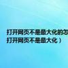 打开网页不是最大化的怎么办（打开网页不是最大化）