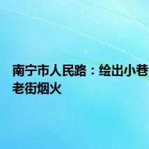 南宁市人民路：绘出小巷清风和老街烟火