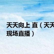 天天向上 直（天天向上现场直播）