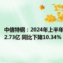 中信特钢:2024年上半年净利润2.73亿 同比下降10.34%