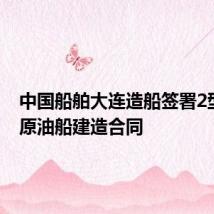 中国船舶大连造船签署2型10艘原油船建造合同
