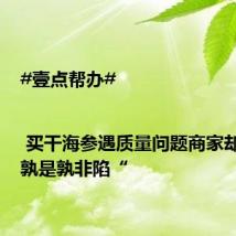 #壹点帮办# | 买干海参遇质量问题商家却否认,孰是孰非陷“