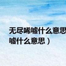 无尽唏嘘什么意思（唏嘘什么意思）