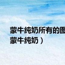 蒙牛纯奶所有的图片（蒙牛纯奶）