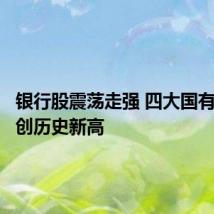 银行股震荡走强 四大国有银行再创历史新高