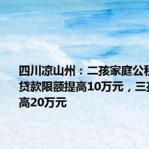 四川凉山州:二孩家庭公积金住房贷款限额提高10万元,三孩家庭提高20万元